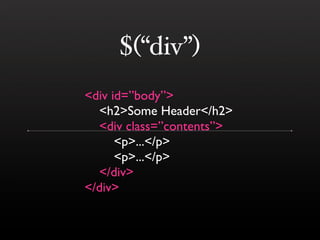 $(“div”)
<div id=”body”>
  <h2>Some Header</h2>
  <div class=”contents”>
      <p>...</p>
      <p>...</p>
  </div>
</div>