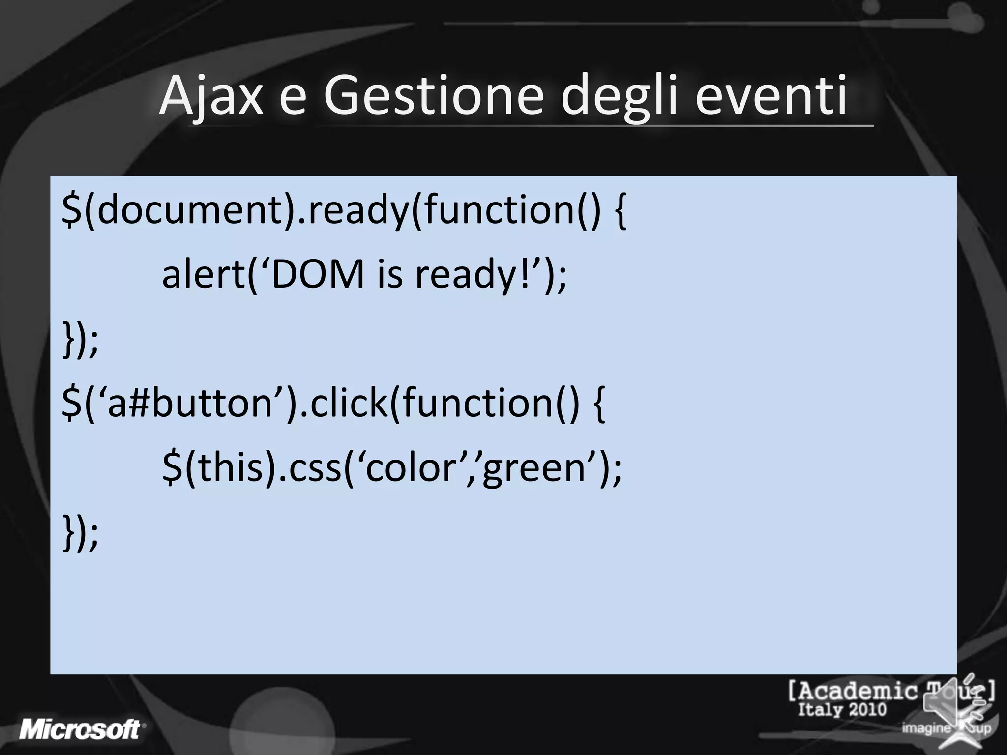 Ajax e Gestione degli eventi$(document).ready(function() {alert(‘DOM is ready!’);});$(‘a#button’).click(function() {	$(this).css(‘color’,’green’);});