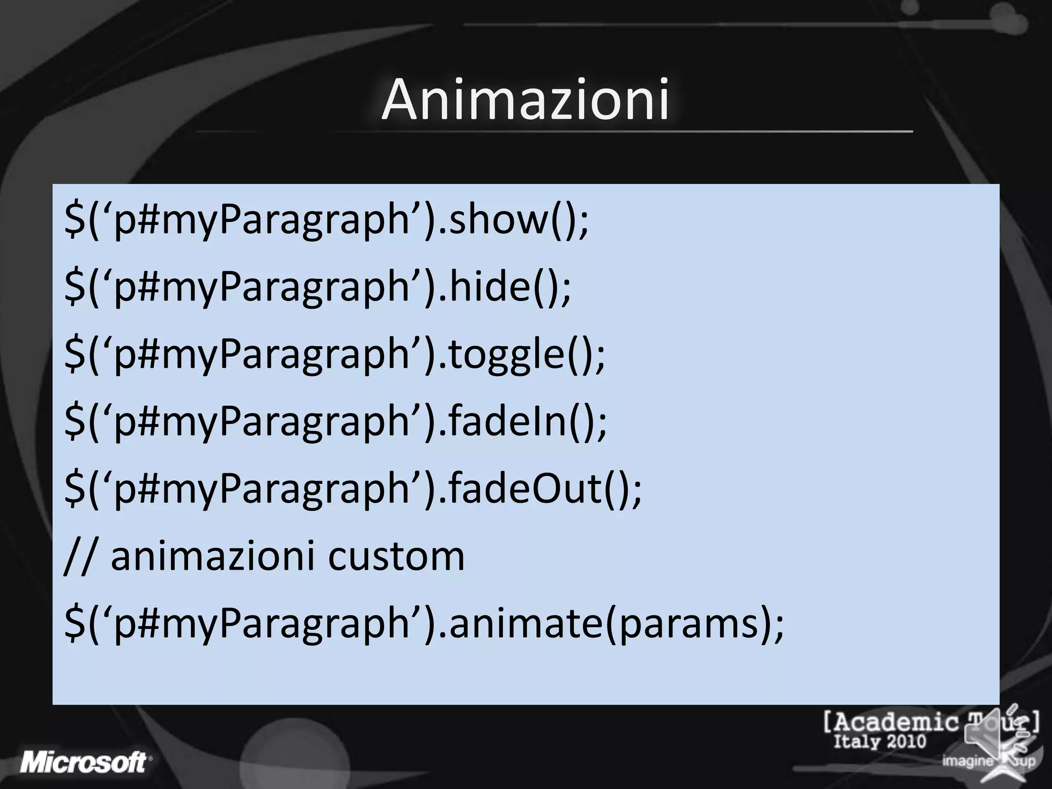 Animazioni$(‘p#myParagraph’).show();$(‘p#myParagraph’).hide();$(‘p#myParagraph’).toggle();$(‘p#myParagraph’).fadeIn();$(‘p#myParagraph’).fadeOut();// animazioni custom$(‘p#myParagraph’).animate(params);