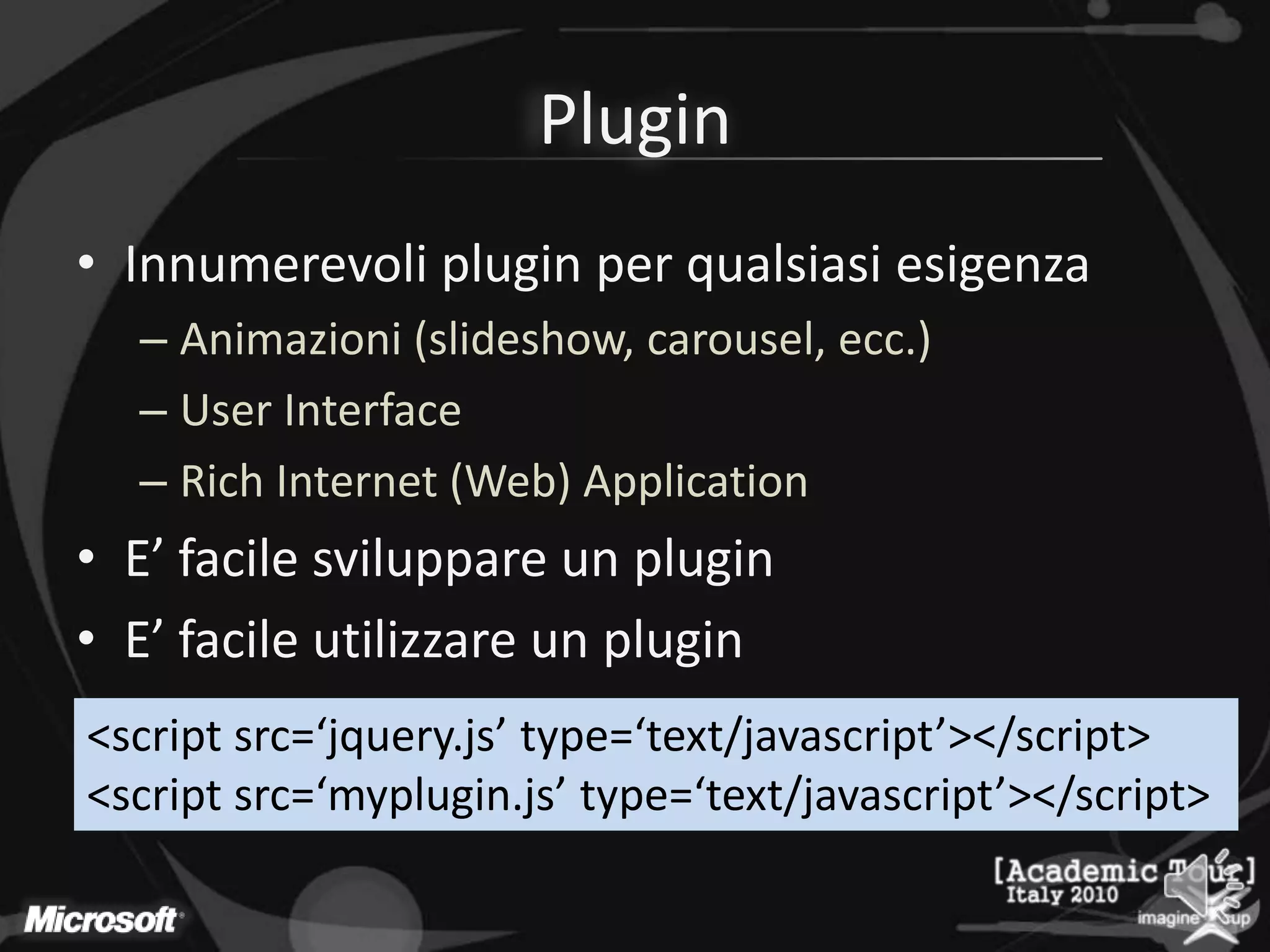 PluginInnumerevoli plugin per qualsiasi esigenzaAnimazioni (slideshow, carousel, ecc.)User InterfaceRich Internet (Web) ApplicationE’ facile sviluppare un pluginE’ facile utilizzare un plugin<script src=‘jquery.js’ type=‘text/javascript’></script><script src=‘myplugin.js’ type=‘text/javascript’></script>