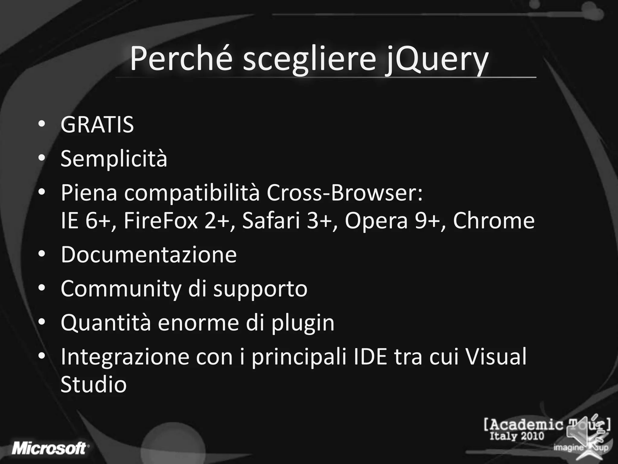 Perché scegliere jQueryGRATISSemplicitàPiena compatibilità Cross-Browser:IE 6+, FireFox 2+, Safari 3+, Opera 9+, ChromeDocumentazioneCommunity di supportoQuantità enorme di pluginIntegrazione con i principali IDE tra cui Visual Studio