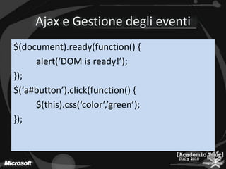 Ajax e Gestione degli eventi$(document).ready(function() {alert(‘DOM is ready!’);});$(‘a#button’).click(function() {	$(this).css(‘color’,’green’);});