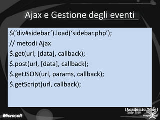 Ajax e Gestione degli eventi$(‘div#sidebar’).load(‘sidebar.php’);// metodi Ajax$.get(url, [data], callback);$.post(url, [data], callback);$.getJSON(url, params, callback);$.getScript(url, callback);