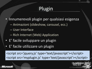 PluginInnumerevoli plugin per qualsiasi esigenzaAnimazioni (slideshow, carousel, ecc.)User InterfaceRich Internet (Web) ApplicationE’ facile sviluppare un pluginE’ facile utilizzare un plugin<script src=‘jquery.js’ type=‘text/javascript’></script><script src=‘myplugin.js’ type=‘text/javascript’></script>