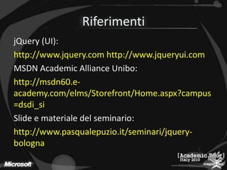 RiferimentijQuery (UI):http://www.jquery.com http://www.jqueryui.comMSDN Academic Alliance Unibo:http://msdn60.e-academy.com/elms/Storefront/Home.aspx?campus=dsdi_siSlide e materiale del seminario:http://www.pasqualepuzio.it/seminari/jquery-bologna