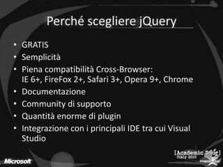 Perché scegliere jQueryGRATISSemplicitàPiena compatibilità Cross-Browser:IE 6+, FireFox 2+, Safari 3+, Opera 9+, ChromeDocumentazioneCommunity di supportoQuantità enorme di pluginIntegrazione con i principali IDE tra cui Visual Studio