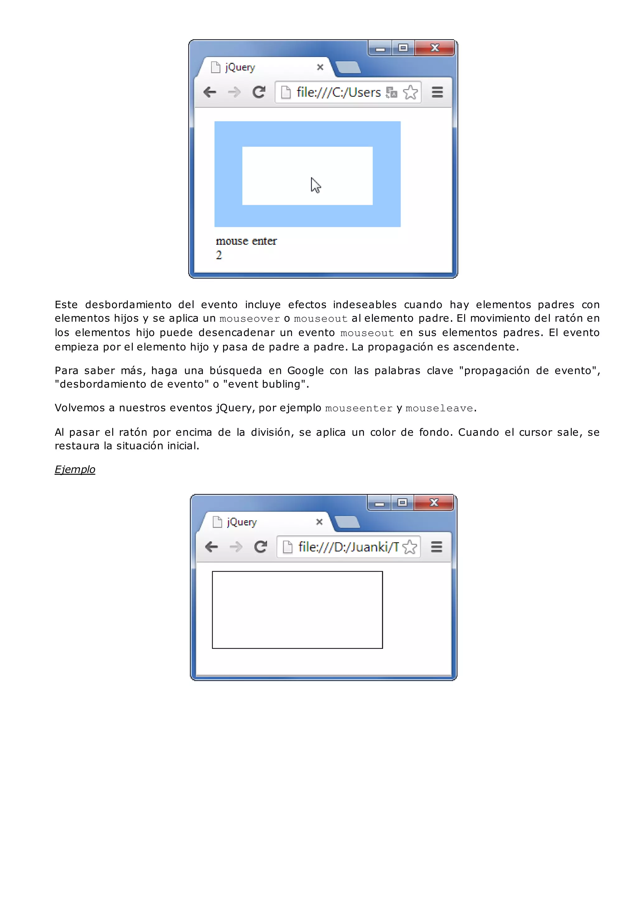 Este desbordamiento del evento incluye efectos indeseables cuando hay elementos padres con
elementos hijos y se aplica un mouseovero mouseoutal elemento padre. El movimiento del ratón en
los elementos hijo puede desencadenar un evento mouseouten sus elementos padres. El evento
empieza por el elemento hijo y pasa de padre a padre. La propagación es ascendente.
Para saber más, haga una búsqueda en Google con las palabras clave "propagación de evento",
"desbordamiento de evento" o "event bubling".
Volvemos a nuestros eventos jQuery, por ejemplo mouseentery mouseleave.
Al pasar el ratón por encima de la división, se aplica un color de fondo. Cuando el cursor sale, se
restaura la situación inicial.
Ejemplo
 