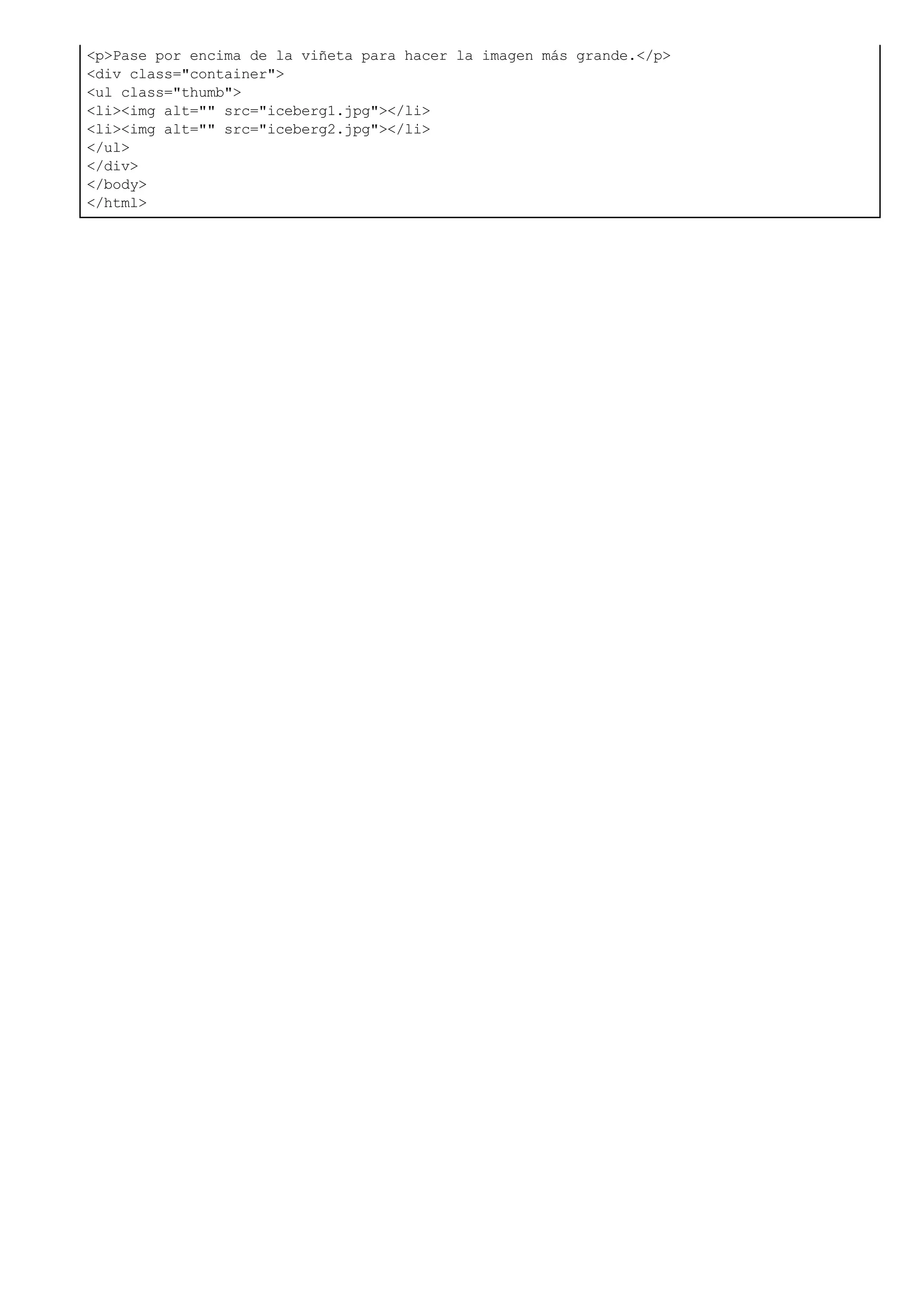 <p>Pase por encima de la viñeta para hacer la imagen más grande.</p>
<div class="container">
<ul class="thumb">
<li><img alt="" src="iceberg1.jpg"></li>
<li><img alt="" src="iceberg2.jpg"></li>
</ul>
</div>
</body>
</html>
 