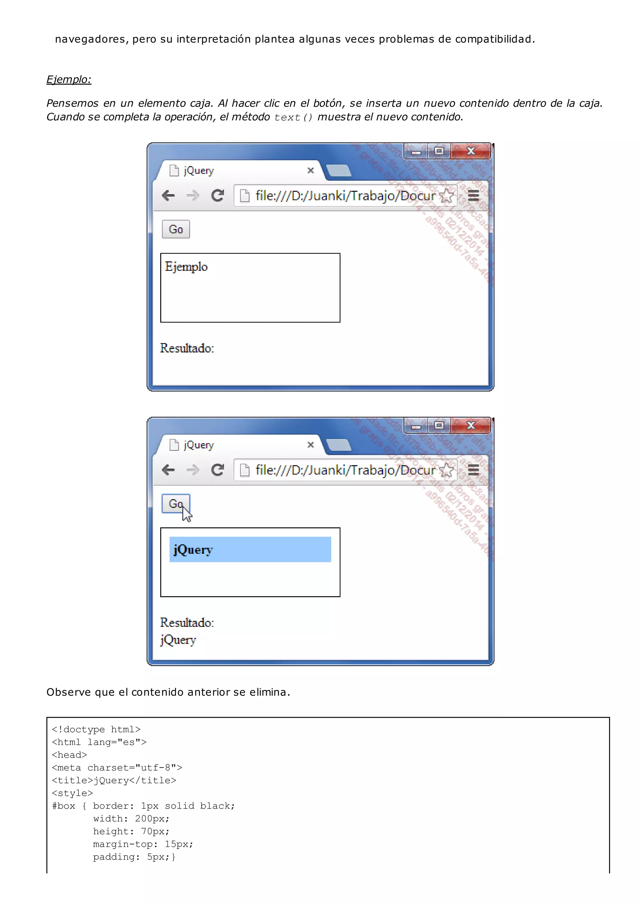 <!doctype html>
<html lang="es">
<head>
<meta charset="utf-8">
<title>jQuery</title>
<style>
#box { border: 1px solid black;
width: 200px;
height: 70px;
margin-top: 15px;
padding: 5px;}
navegadores, pero su interpretación plantea algunas veces problemas de compatibilidad.
Ejemplo:
Pensemos en un elemento caja. Al hacer clic en el botón, se inserta un nuevo contenido dentro de la caja.
Cuando se completa la operación, el método text()muestra el nuevo contenido.
Observe que el contenido anterior se elimina.
 