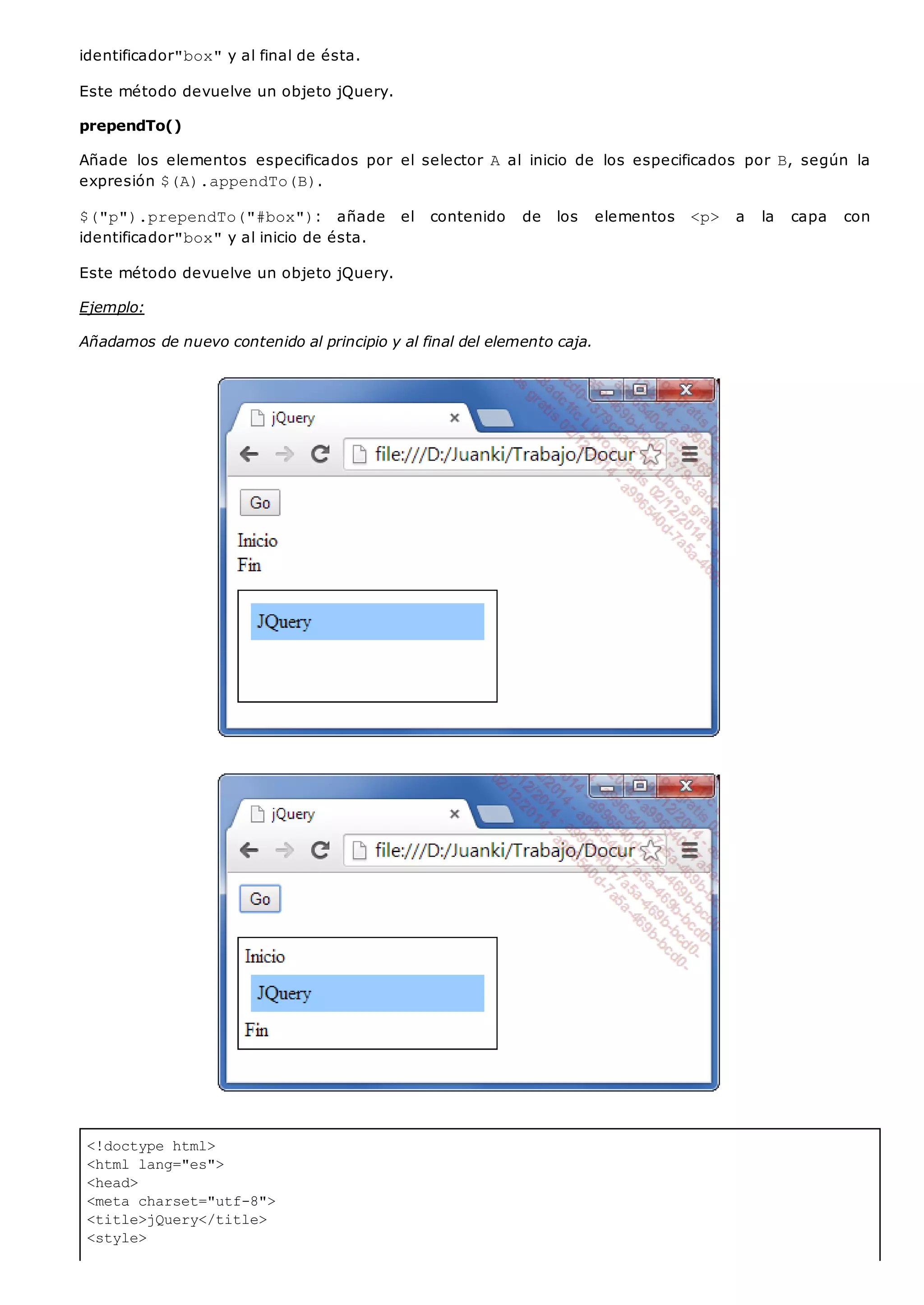 <!doctype html>
<html lang="es">
<head>
<meta charset="utf-8">
<title>jQuery</title>
<style>
identificador"box"y al final de ésta.
Este método devuelve un objeto jQuery.
prependTo()
Añade los elementos especificados por el selector Aal inicio de los especificados por B, según la
expresión $(A).appendTo(B).
$("p").prependTo("#box"): añade el contenido de los elementos <p> a la capa con
identificador"box"y al inicio de ésta.
Este método devuelve un objeto jQuery.
Ejemplo:
Añadamos de nuevo contenido al principio y al final del elemento caja.
 