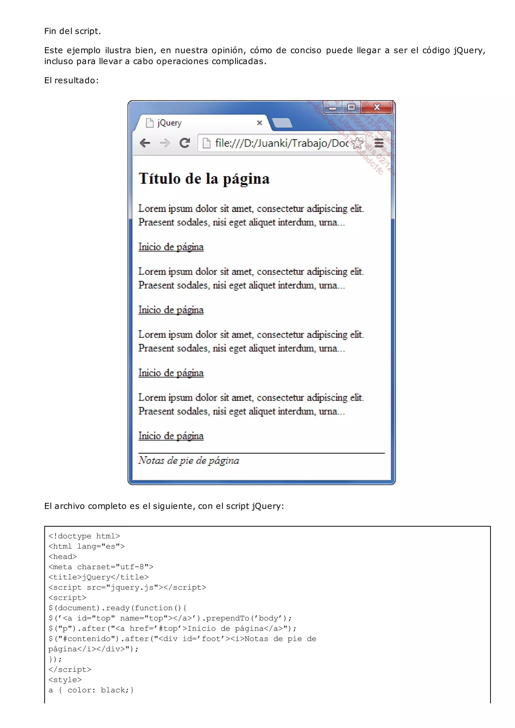 <!doctype html>
<html lang="es">
<head>
<meta charset="utf-8">
<title>jQuery</title>
<script src="jquery.js"></script>
<script>
$(document).ready(function(){
$(’<a id="top" name="top"></a>’).prependTo(’body’);
$("p").after("<a href=’#top’>Inicio de página</a>");
$("#contenido").after("<div id=’foot’><i>Notas de pie de
página</i></div>");
});
</script>
<style>
a { color: black;}
Fin del script.
Este ejemplo ilustra bien, en nuestra opinión, cómo de conciso puede llegar a ser el código jQuery,
incluso para llevar a cabo operaciones complicadas.
El resultado:
El archivo completo es el siguiente, con el script jQuery:
 