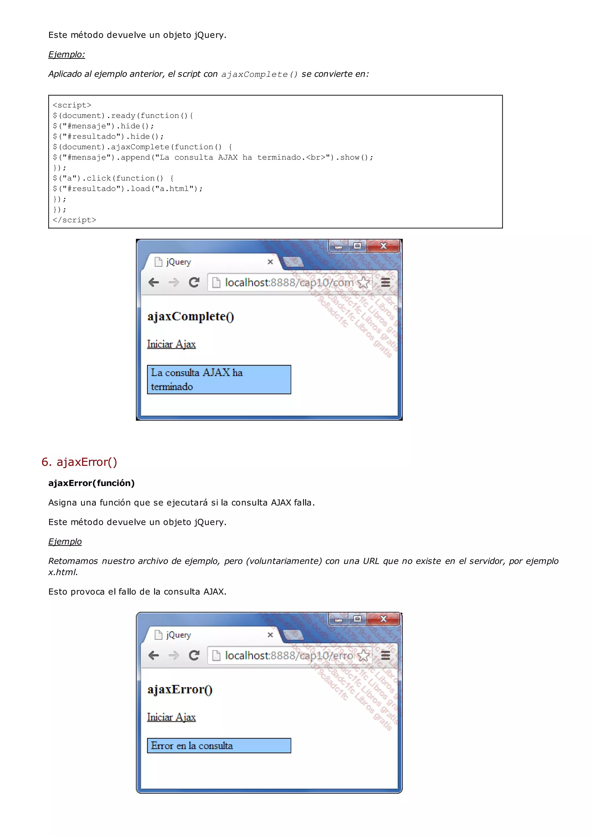 <script>
$(document).ready(function(){
$("#mensaje").hide();
$("#resultado").hide();
$(document).ajaxComplete(function() {
$("#mensaje").append("La consulta AJAX ha terminado.<br>").show();
});
$("a").click(function() {
$("#resultado").load("a.html");
});
});
</script>
Este método devuelve un objeto jQuery.
Ejemplo:
Aplicado al ejemplo anterior, el script con ajaxComplete()se convierte en:
6. ajaxError()
ajaxError(función)
Asigna una función que se ejecutará si la consulta AJAX falla.
Este método devuelve un objeto jQuery.
Ejemplo
Retomamos nuestro archivo de ejemplo, pero (voluntariamente) con una URL que no existe en el servidor, por ejemplo
x.html.
Esto provoca el fallo de la consulta AJAX.
 