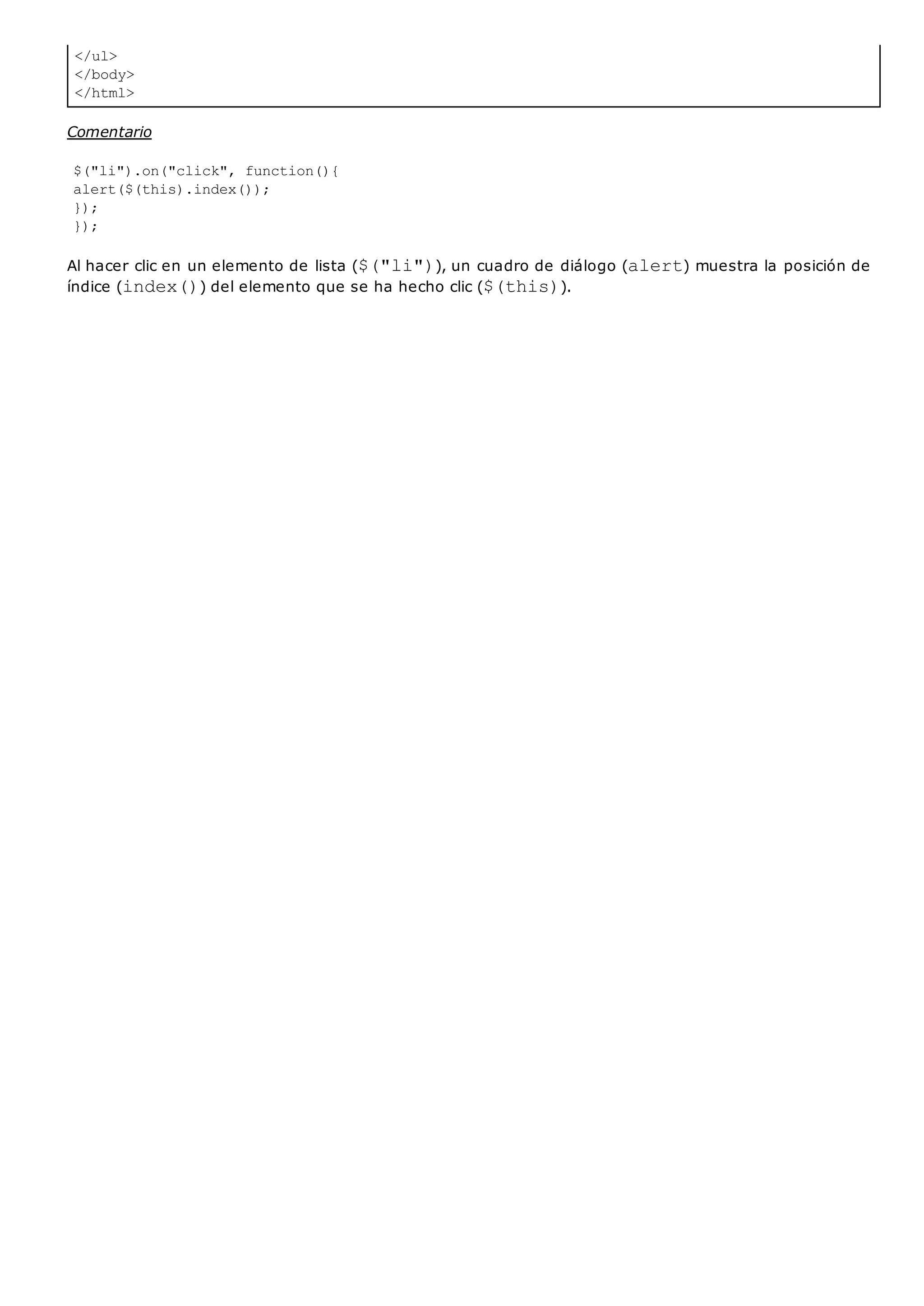 </ul>
</body>
</html>
Comentario
$("li").on("click", function(){
alert($(this).index());
});
});
Al hacer clic en un elemento de lista ($("li")), un cuadro de diálogo (alert) muestra la posición de
índice (index()) del elemento que se ha hecho clic ($(this)).
 