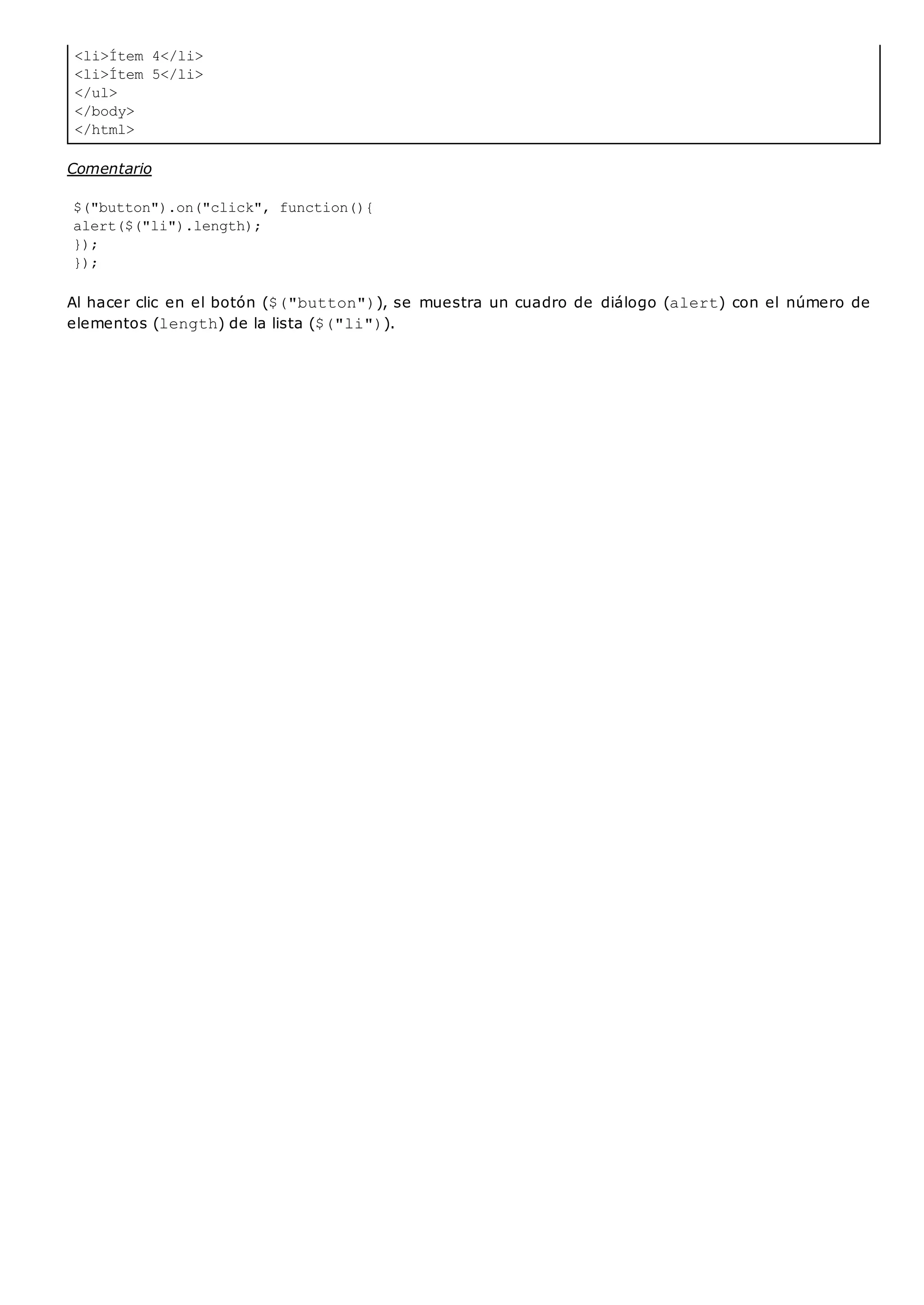 <li>Ítem 4</li>
<li>Ítem 5</li>
</ul>
</body>
</html>
Comentario
$("button").on("click", function(){
alert($("li").length);
});
});
Al hacer clic en el botón ($("button")), se muestra un cuadro de diálogo (alert) con el número de
elementos (length) de la lista ($("li")).
 