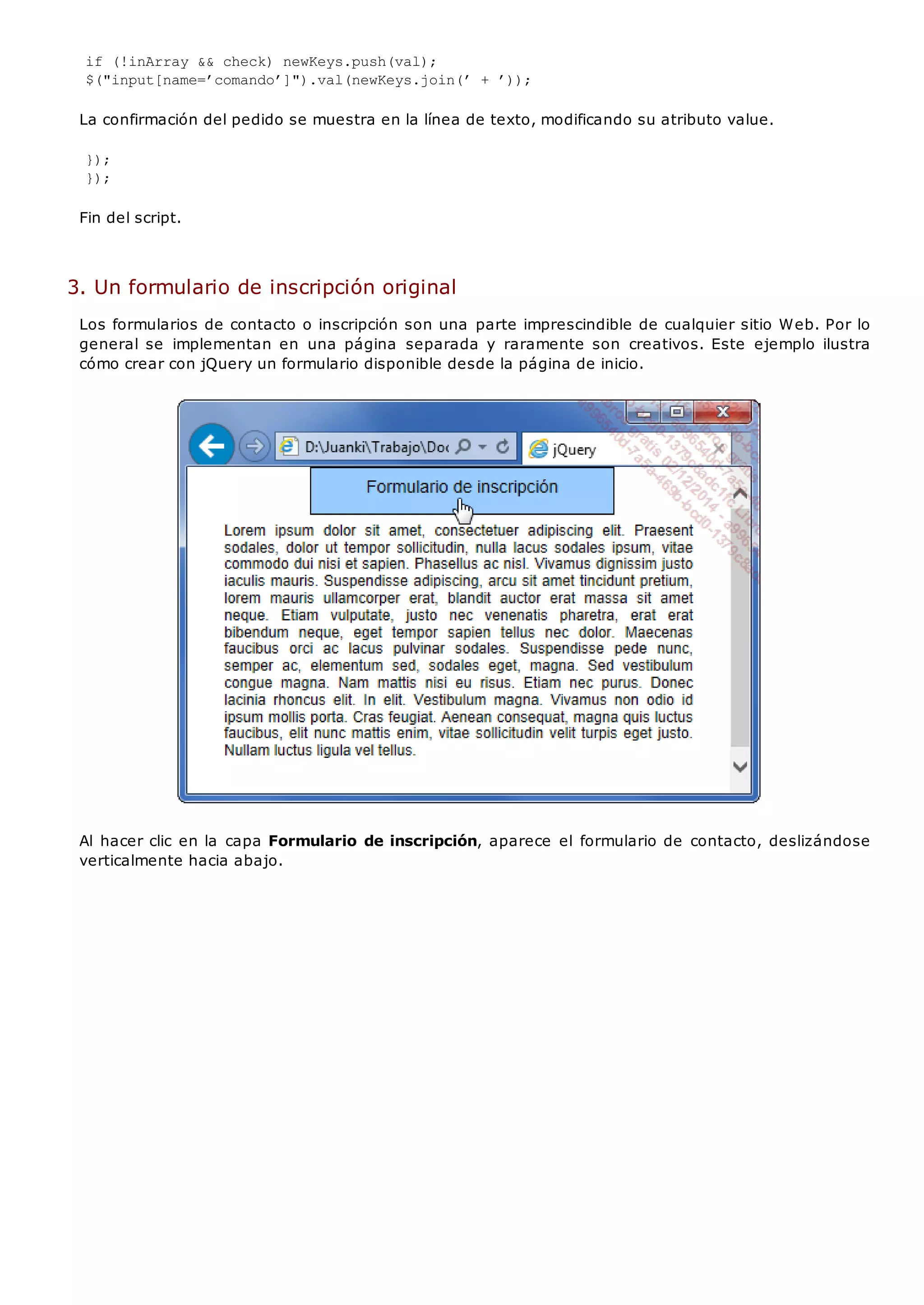 if (!inArray && check) newKeys.push(val);
$("input[name=’comando’]").val(newKeys.join(’ + ’));
La confirmación del pedido se muestra en la línea de texto, modificando su atributo value.
});
});
Fin del script.
3. Un formulario de inscripción original
Los formularios de contacto o inscripción son una parte imprescindible de cualquier sitio Web. Por lo
general se implementan en una página separada y raramente son creativos. Este ejemplo ilustra
cómo crear con jQuery un formulario disponible desde la página de inicio.
Al hacer clic en la capa Formulario de inscripción, aparece el formulario de contacto, deslizándose
verticalmente hacia abajo.
 