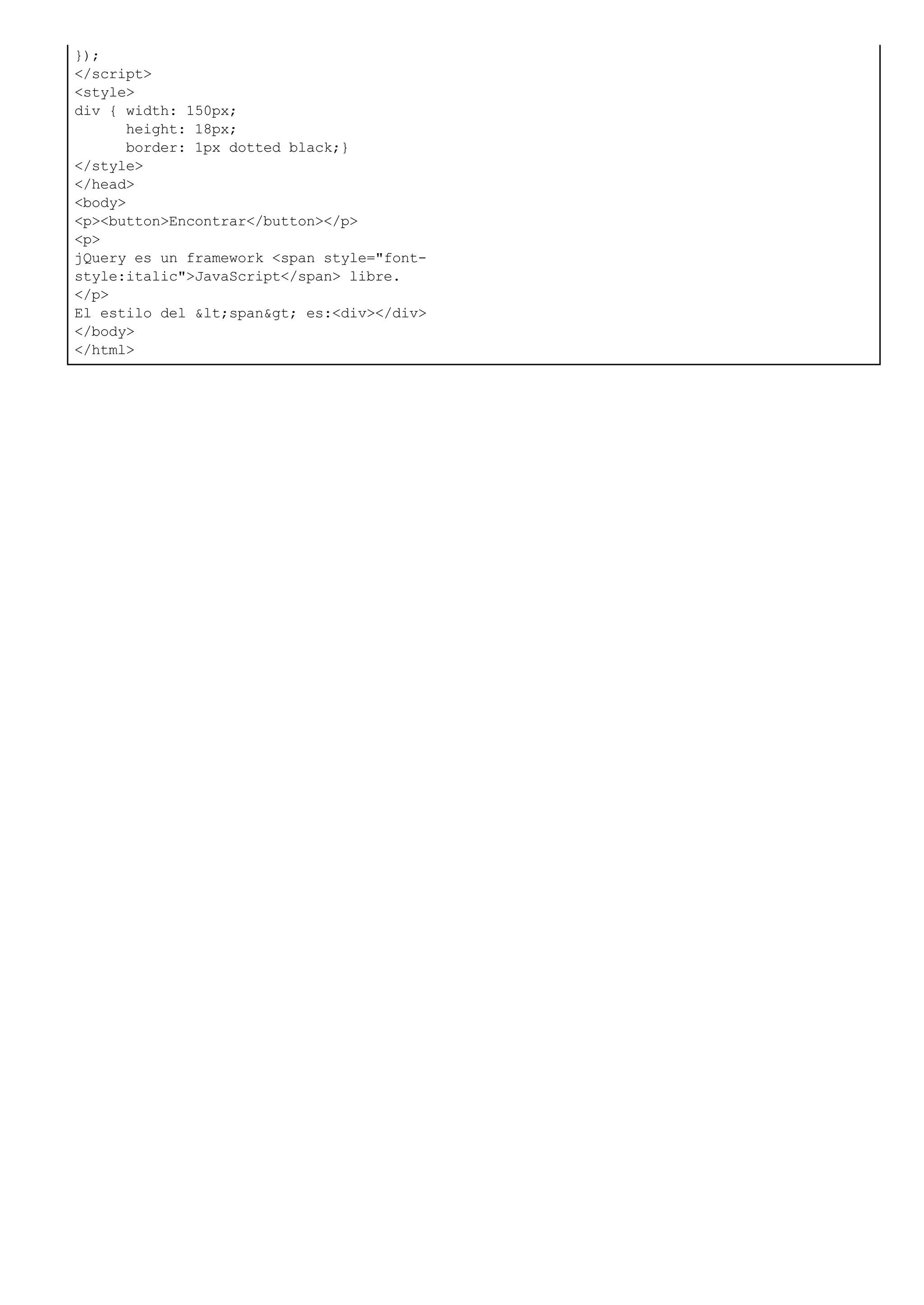 });
</script>
<style>
div { width: 150px;
height: 18px;
border: 1px dotted black;}
</style>
</head>
<body>
<p><button>Encontrar</button></p>
<p>
jQuery es un framework <span style="font-
style:italic">JavaScript</span> libre.
</p>
El estilo del <span> es:<div></div>
</body>
</html>
 
