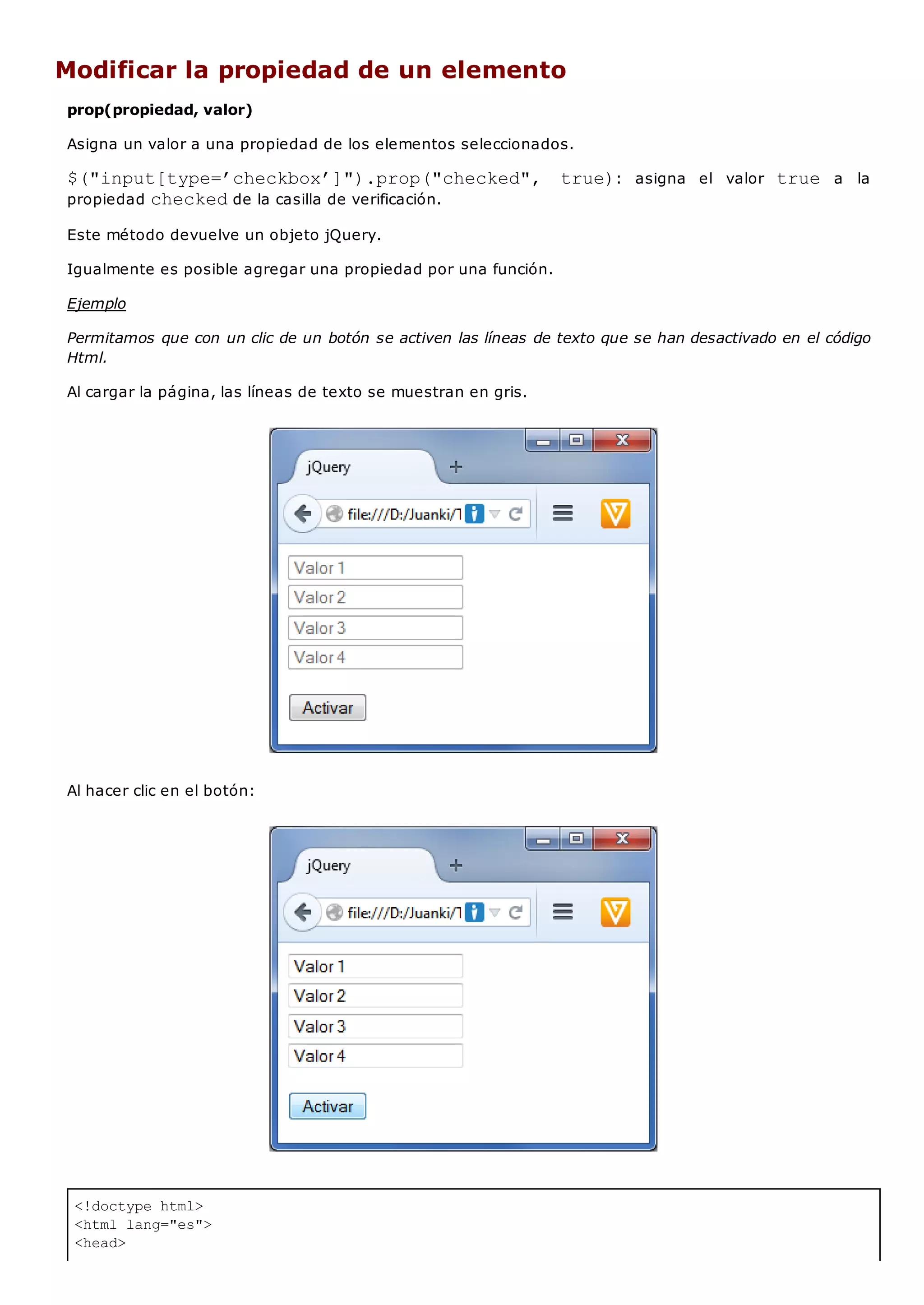 <!doctype html>
<html lang="es">
<head>
Modificar la propiedad de un elemento
prop(propiedad, valor)
Asigna un valor a una propiedad de los elementos seleccionados.
$("input[type=’checkbox’]").prop("checked", true): asigna el valor true a la
propiedad checkedde la casilla de verificación.
Este método devuelve un objeto jQuery.
Igualmente es posible agregar una propiedad por una función.
Ejemplo
Permitamos que con un clic de un botón se activen las líneas de texto que se han desactivado en el código
Html.
Al cargar la página, las líneas de texto se muestran en gris.
Al hacer clic en el botón:
 