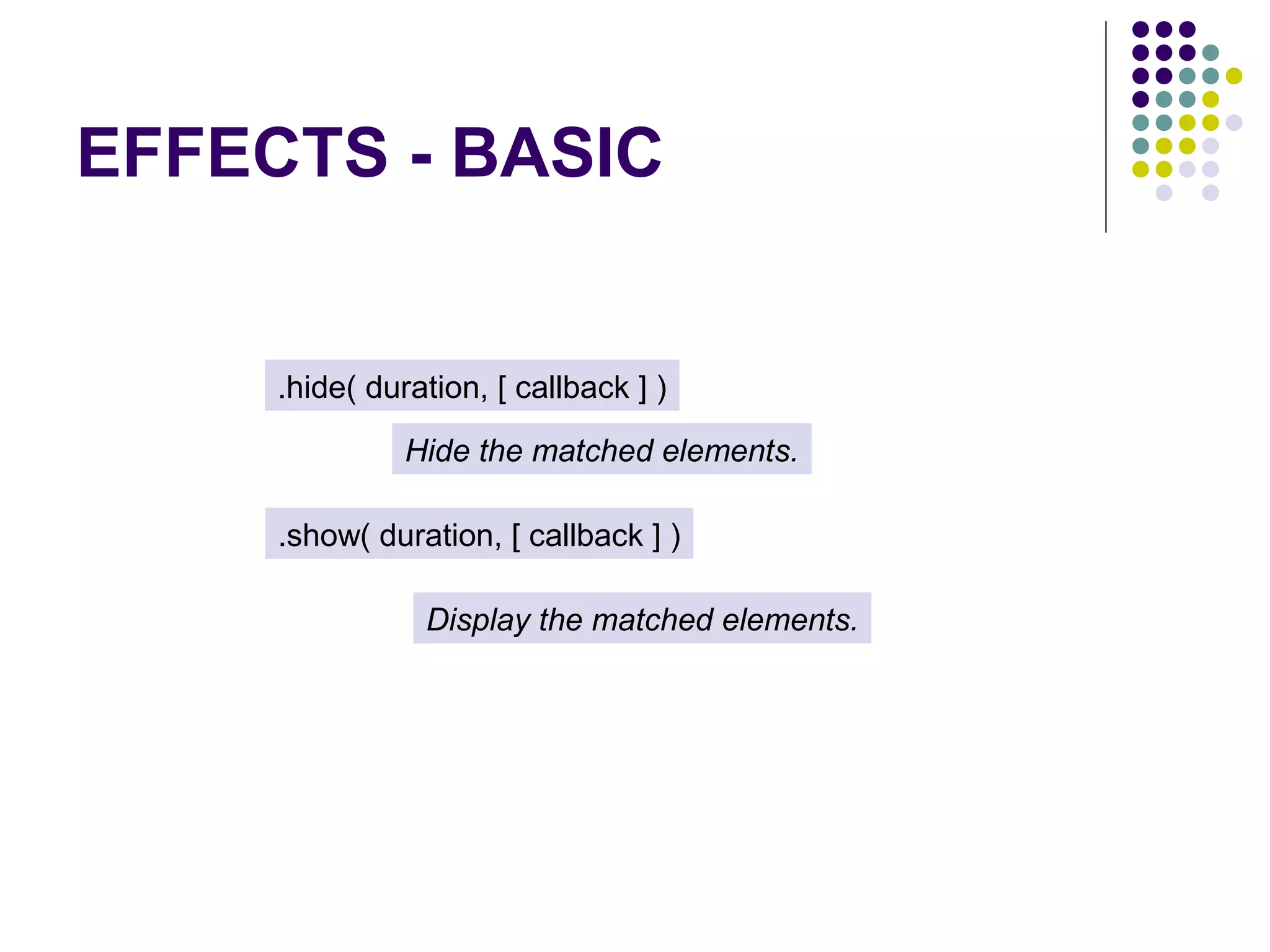 EFFECTS - BASIC .hide( duration, [ callback ] ) Hide the matched elements. .show( duration, [ callback ] ) Display the matched elements. 