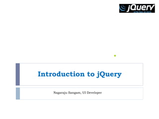 Introduction to jQuery 
Nagaraju Sangam, UI Developer 
 