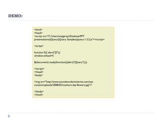 DEMO: 
<html> <head> <script src="C:UserssnagarajuDesktopPPT presentationsjQueryjQuery Samplesjquery-1.3.2.js"></script> <script> function f(){ alert("JS");} window.onload=f; $(document).ready(function(){alert("jQuery");}); </script> </head> <body> <img src="http://www.soundwordsministries.com/wp- content/uploads/2008/05/mothers-day-flowers.jpg"/> </body> </html>  
