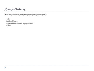 jQuery: Chaining 
$("div").addClass("red").find("span").css({'color':'pink'); 
<div> 
inside dIV tag... 
<span> Hello..! this is a ptag</span> 
</div> 
 