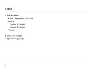 DEMO 
1. Selected option: 
$(“select options:checked”) .val() 
<select> 
<option> 1</option> 
<option> 2</option> 
</select> 
2. Select alternate td’s 
$(“td:nth-of-type(2n)”) 
 