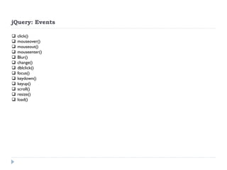 jQuery: Events 
click() 
mouseover() 
mouseout() 
mouseenter() 
Blur() 
change() 
dblclick() 
focus() 
keydown() 
keyup() 
scroll() 
resize() 
load()  