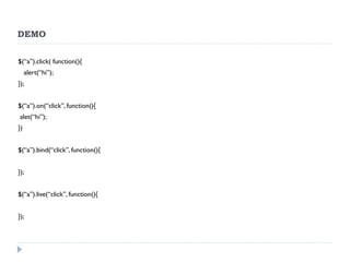 DEMO 
$(“a”).click( function(){ 
alert(“hi”); 
}); 
$(“a”).on(“click”, function(){ 
alet(“hi”); 
}) 
$(“a”).bind(“click”, function(){ 
}); 
$(“a”).live(“click”, function(){ 
});  