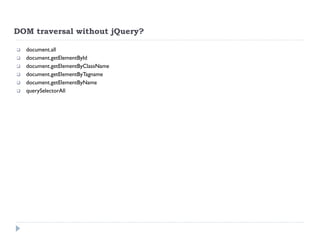 DOM traversal without jQuery? 
 document.all 
 document.getElementById 
 document.getElementByClassName 
 document.getElementByTagname 
 document.getElementByName 
 querySelectorAll  