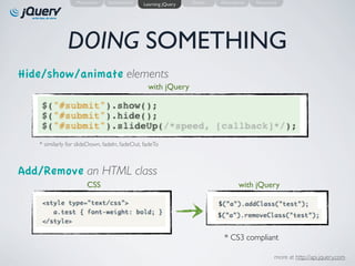 Motivation    Introduction   Learning jQuery   Demo   Alternatives   Resources




              DOING SOMETHING
Hide/show/animate elements
                                                 with jQuery




   * similarly for slideDown, fadeIn, fadeOut, fadeTo



Add/Remove an HTML class
                       CSS                                                       with jQuery




                                                                         * CS3 compliant

                                                                                               more at http://api.jquery.com
 