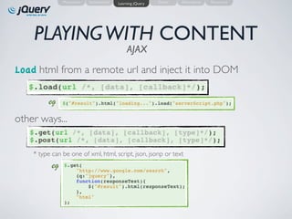 Motivation   Introduction   Learning jQuery   Demo   Alternatives   Resources




    PLAYING WITH CONTENT
                                                AJAX

Load html from a remote url and inject it into DOM

          eg
other ways...


    * type can be one of xml, html, script, json, jsonp or text
           eg
 