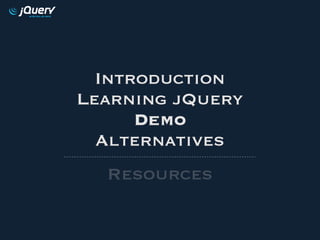 Introduction
Learning jQuery
      Demo
  Alternatives
  Resources
 