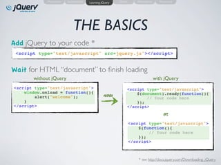 Motivation   Introduction   Learning jQuery   Demo   Alternatives     Resources




                            THE BASICS
Add jQuery to your code *


Wait for HTML “document” to ﬁnish loading
      without jQuery                                                           with jQuery


                                                 now

                                                                                   or




                                                                 * see http://docs.jquery.com/Downloading_jQuery
 