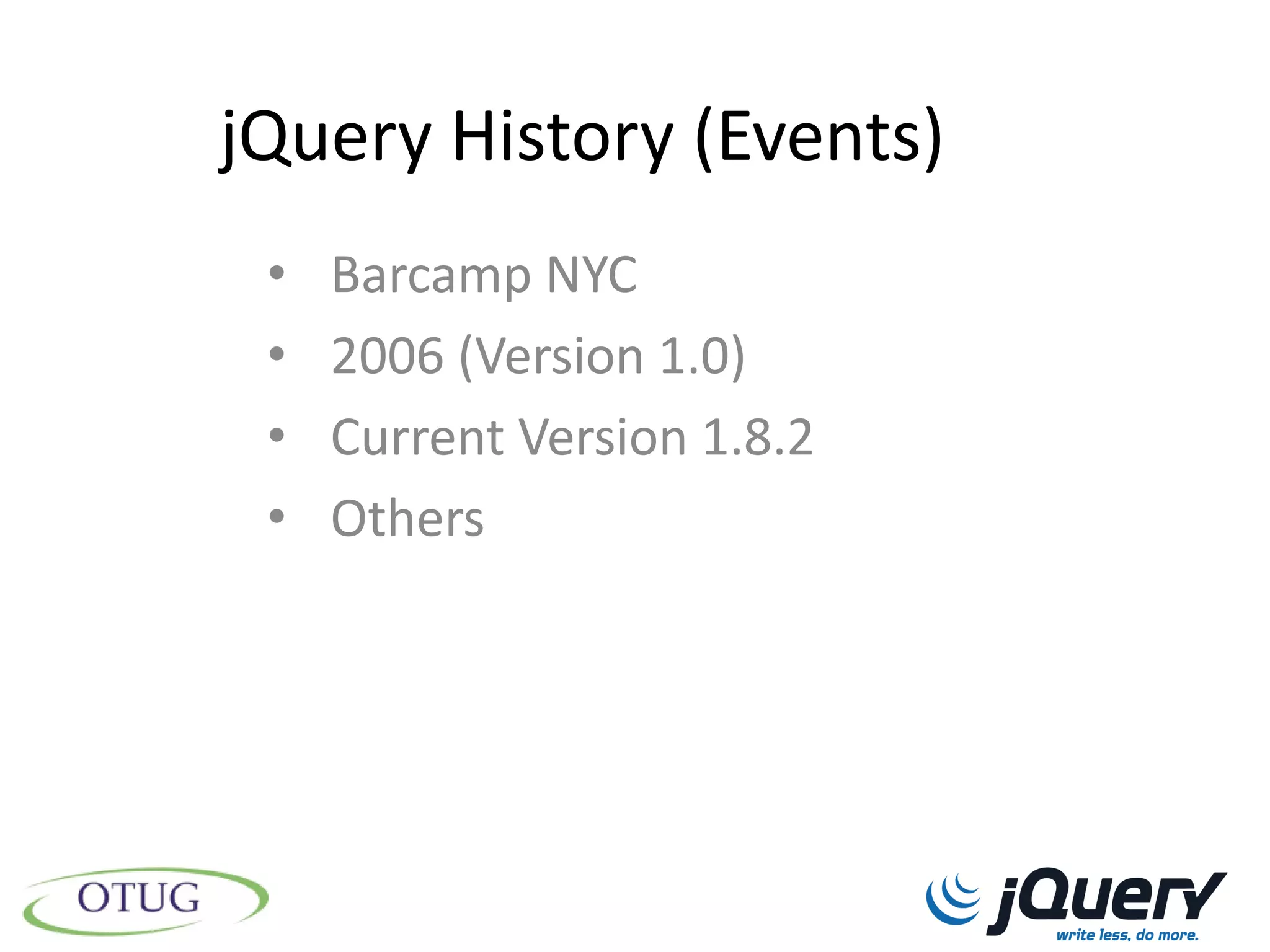 jQuery History (Events)
 •   Barcamp NYC
 •   2006 (Version 1.0)
 •   Current Version 1.8.2
 •   Others
 
