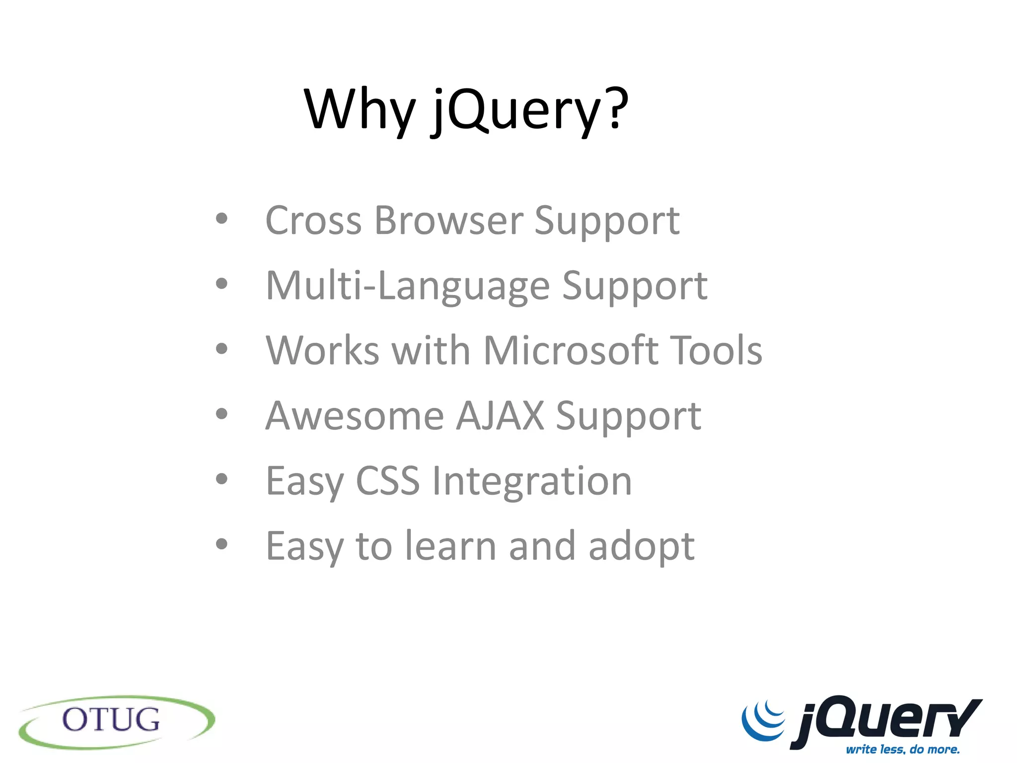 Why jQuery?
•   Cross Browser Support
•   Multi-Language Support
•   Works with Microsoft Tools
•   Awesome AJAX Support
•   Easy CSS Integration
•   Easy to learn and adopt
 