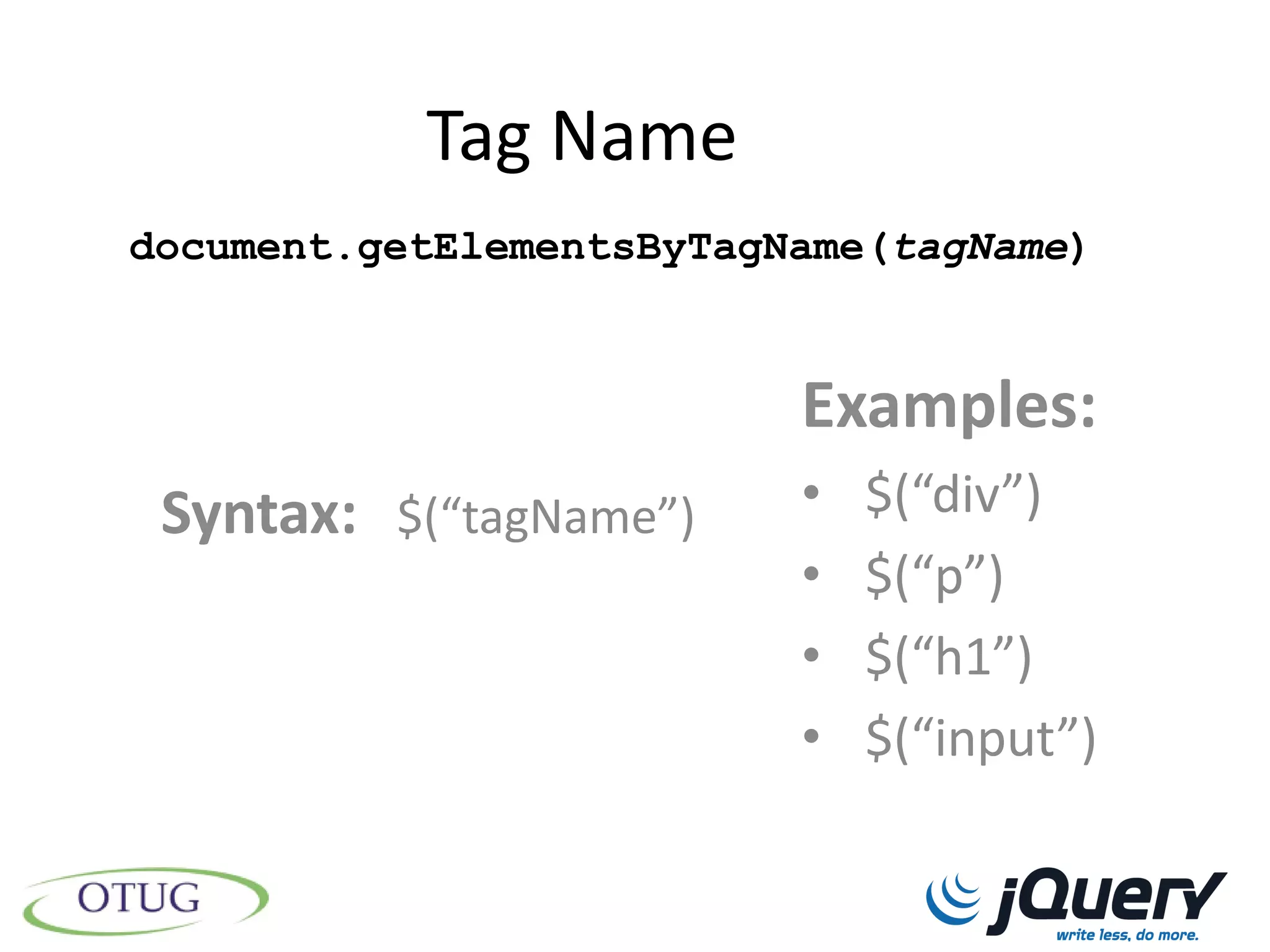 Tag Name
document.getElementsByTagName(tagName)


                          Examples:
 Syntax: $(“tagName”)     •   $(“div”)
                          •   $(“p”)
                          •   $(“h1”)
                          •   $(“input”)
 