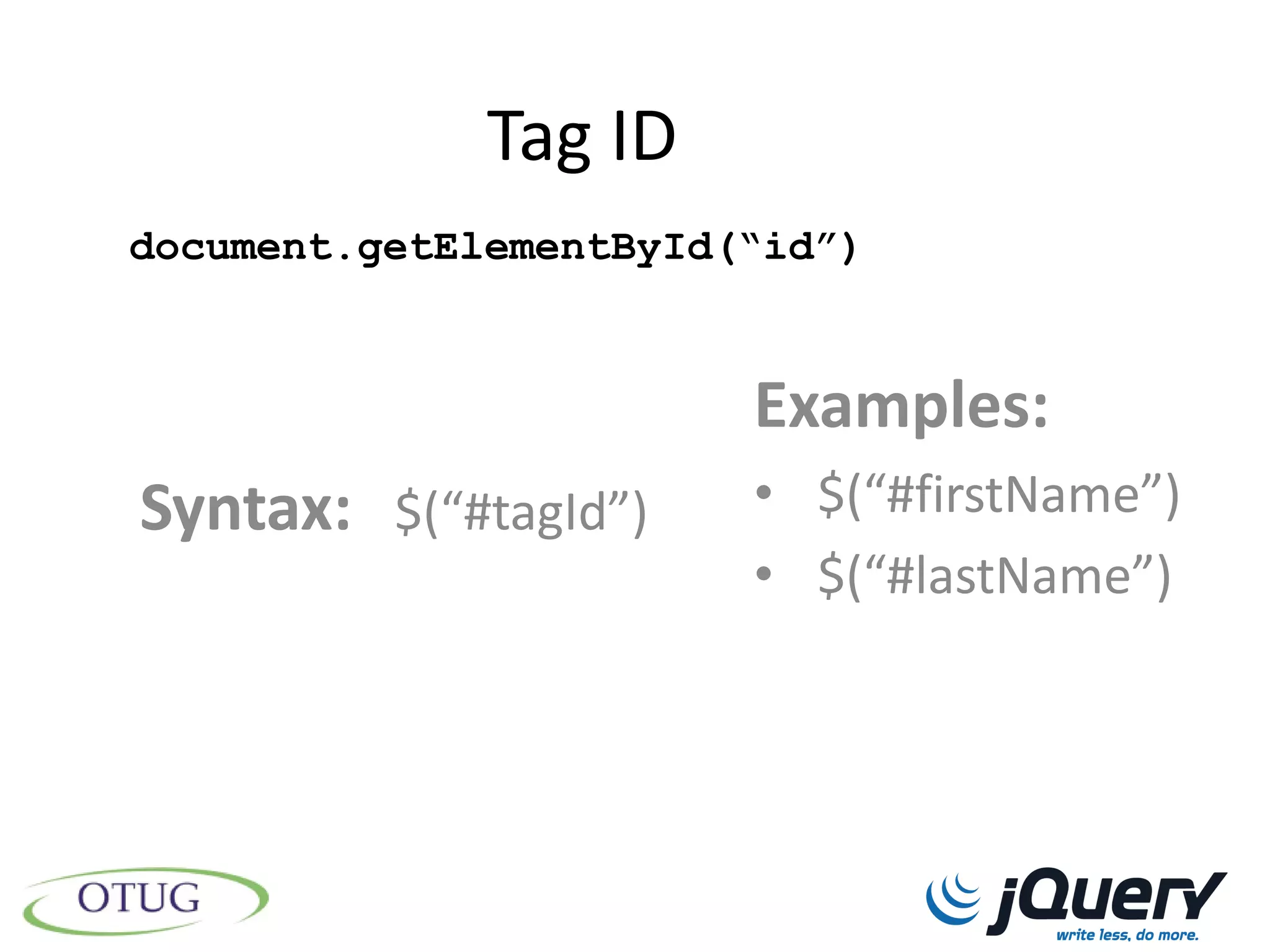 Tag ID
document.getElementById(“id”)


                        Examples:
Syntax: $(“#tagId”)     • $(“#firstName”)
                        • $(“#lastName”)
 