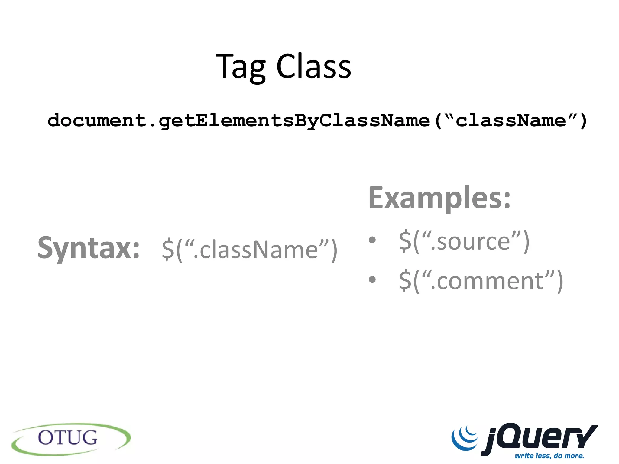 Tag Class
document.getElementsByClassName(“className”)


                         Examples:
Syntax: $(“.className”) • $(“.source”)
                         • $(“.comment”)
 