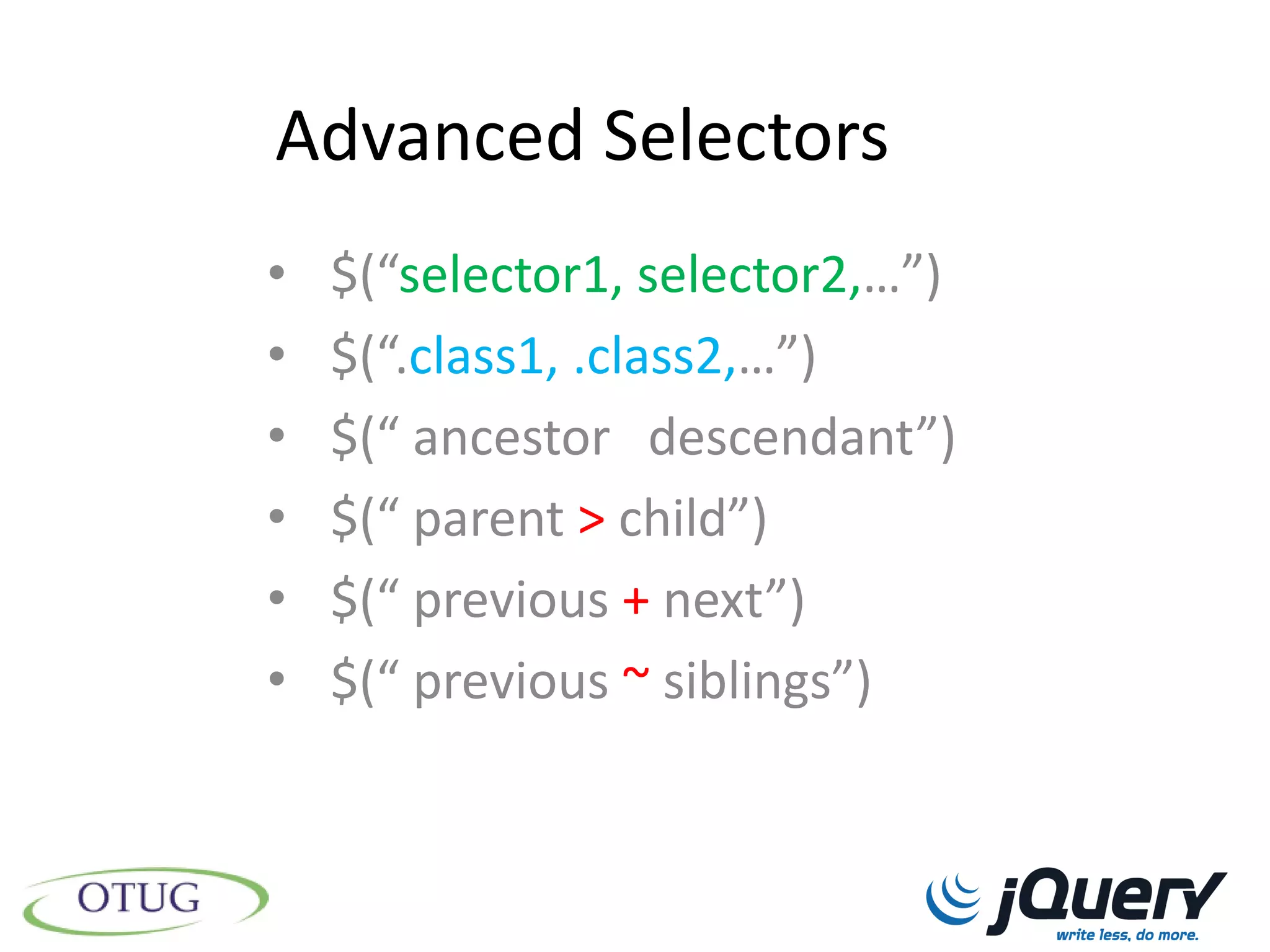 Advanced Selectors
•   $(“selector1, selector2,…”)
•   $(“.class1, .class2,…”)
•   $(“ ancestor descendant”)
•   $(“ parent > child”)
•   $(“ previous + next”)
•   $(“ previous ~ siblings”)
 