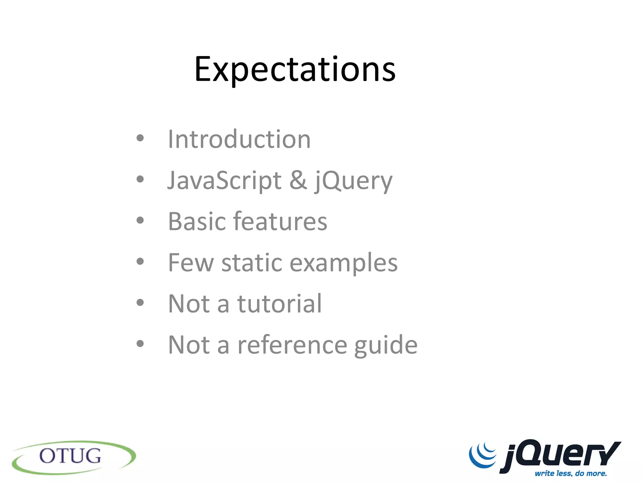 Expectations
•   Introduction
•   JavaScript & jQuery
•   Basic features
•   Few static examples
•   Not a tutorial
•   Not a reference guide
 
