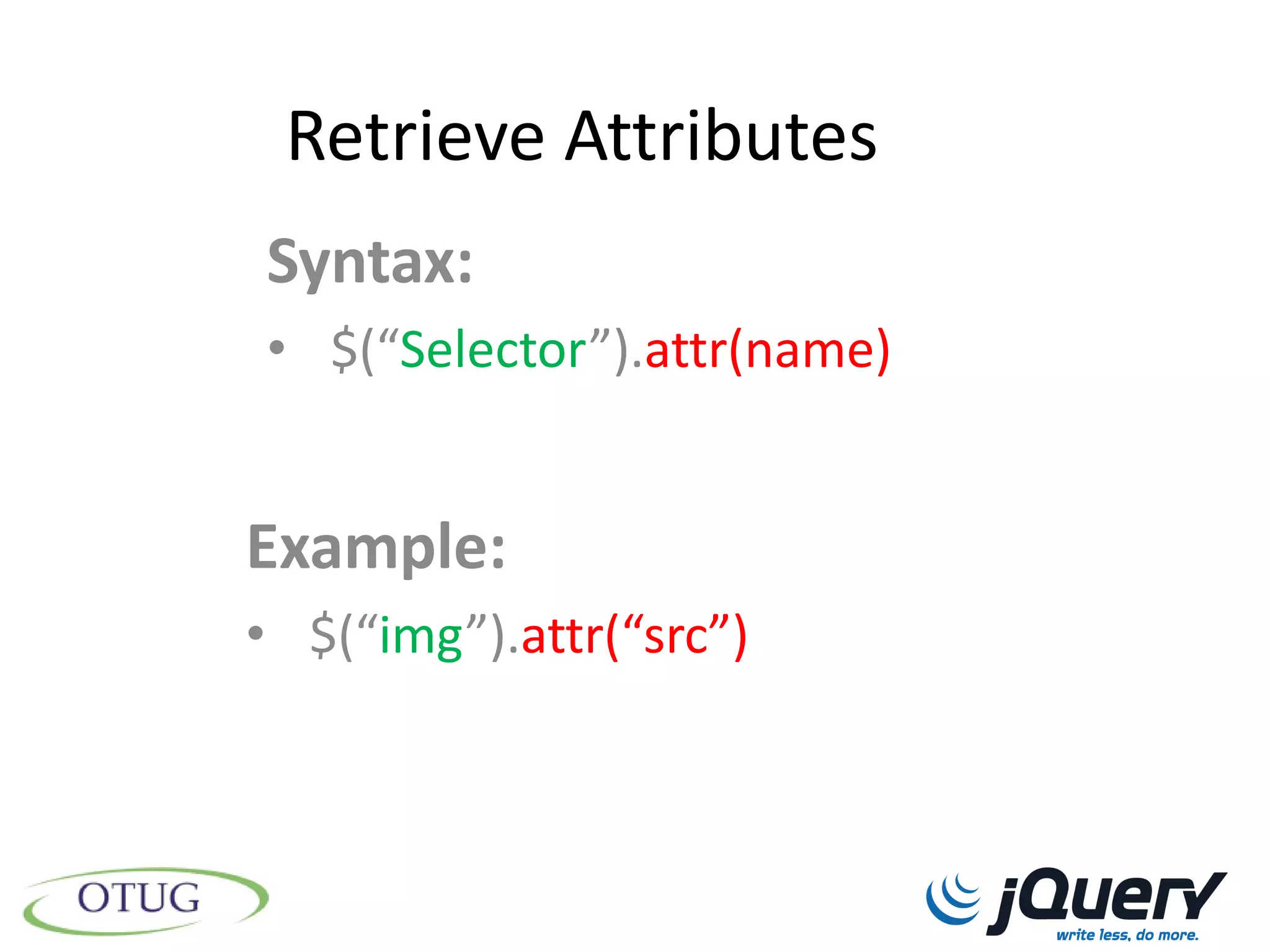 Retrieve Attributes
Syntax:
• $(“Selector”).attr(name)


Example:
• $(“img”).attr(“src”)
 