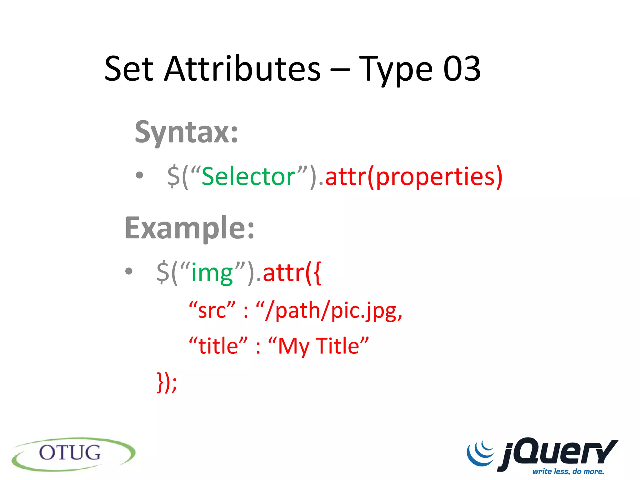 Set Attributes – Type 03
 Syntax:
 • $(“Selector”).attr(properties)
 Example:
 • $(“img”).attr({
         “src” : “/path/pic.jpg,
         “title” : “My Title”
   });
 