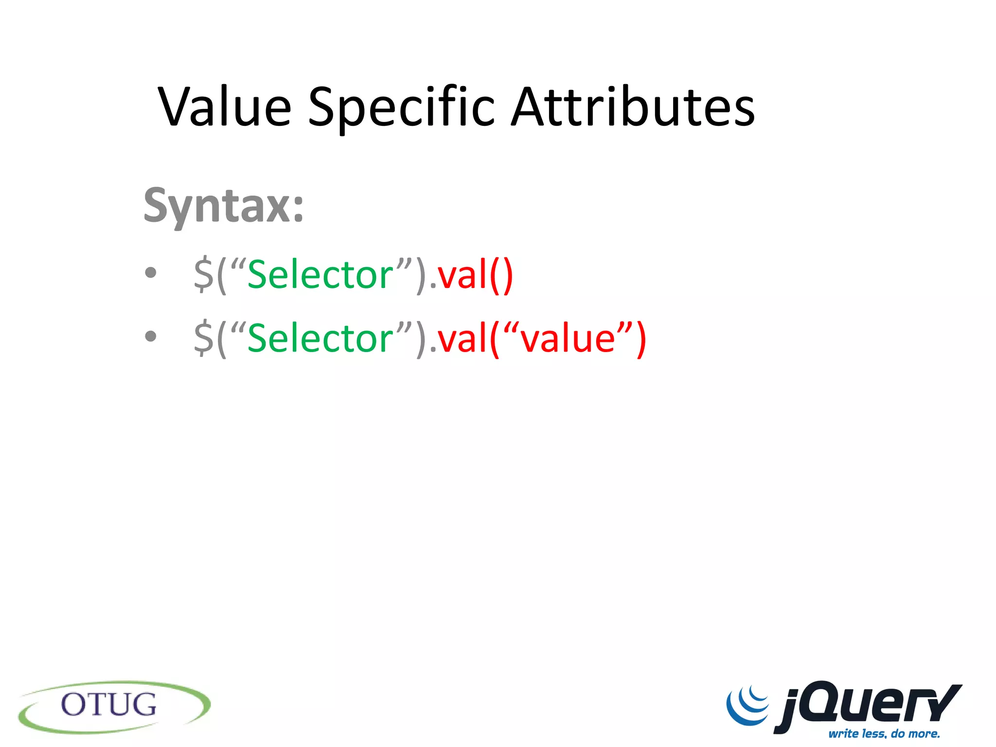 Value Specific Attributes
Syntax:
• $(“Selector”).val()
• $(“Selector”).val(“value”)
 