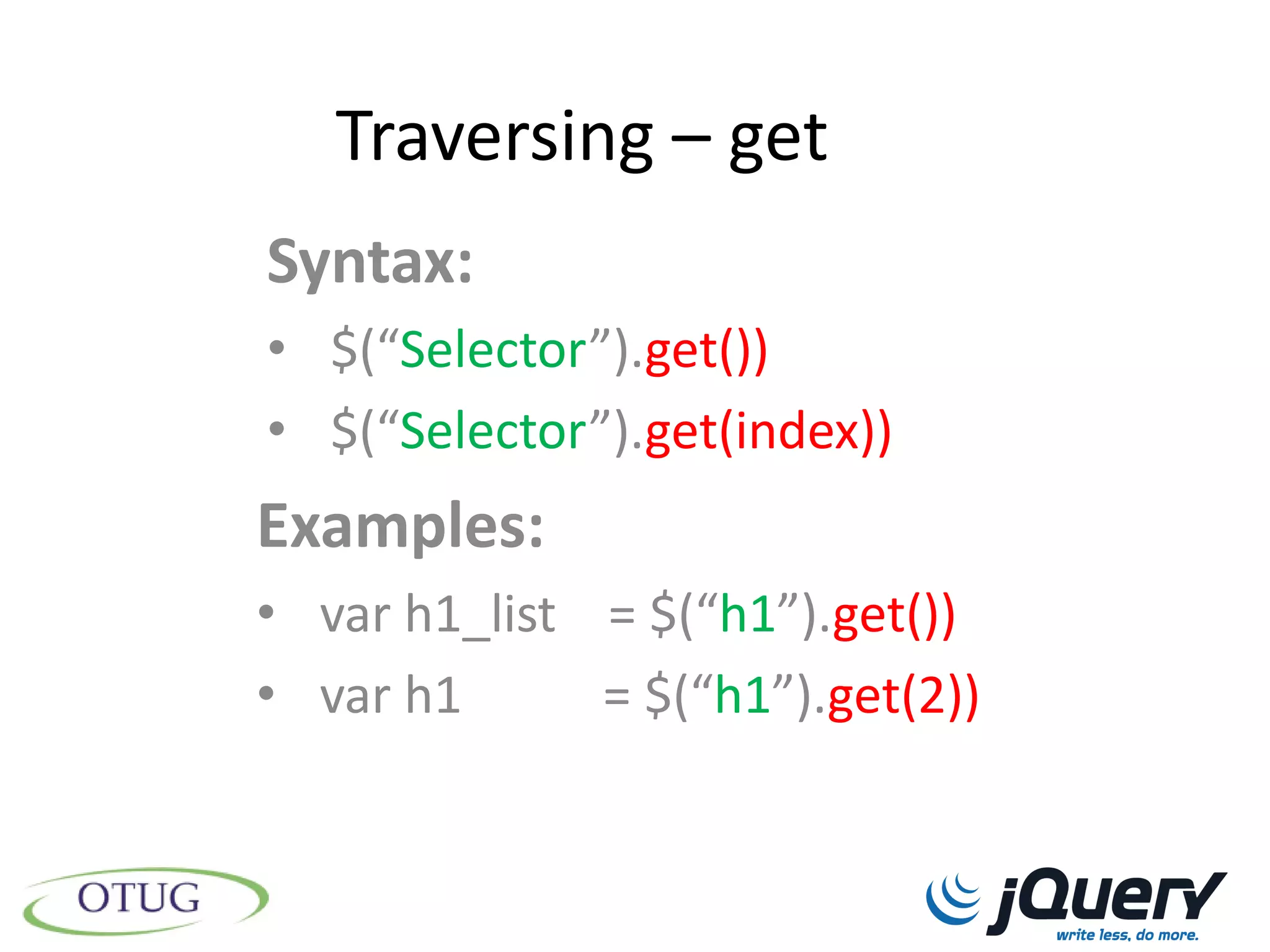 Traversing – get
Syntax:
• $(“Selector”).get())
• $(“Selector”).get(index))
Examples:
• var h1_list = $(“h1”).get())
• var h1      = $(“h1”).get(2))
 