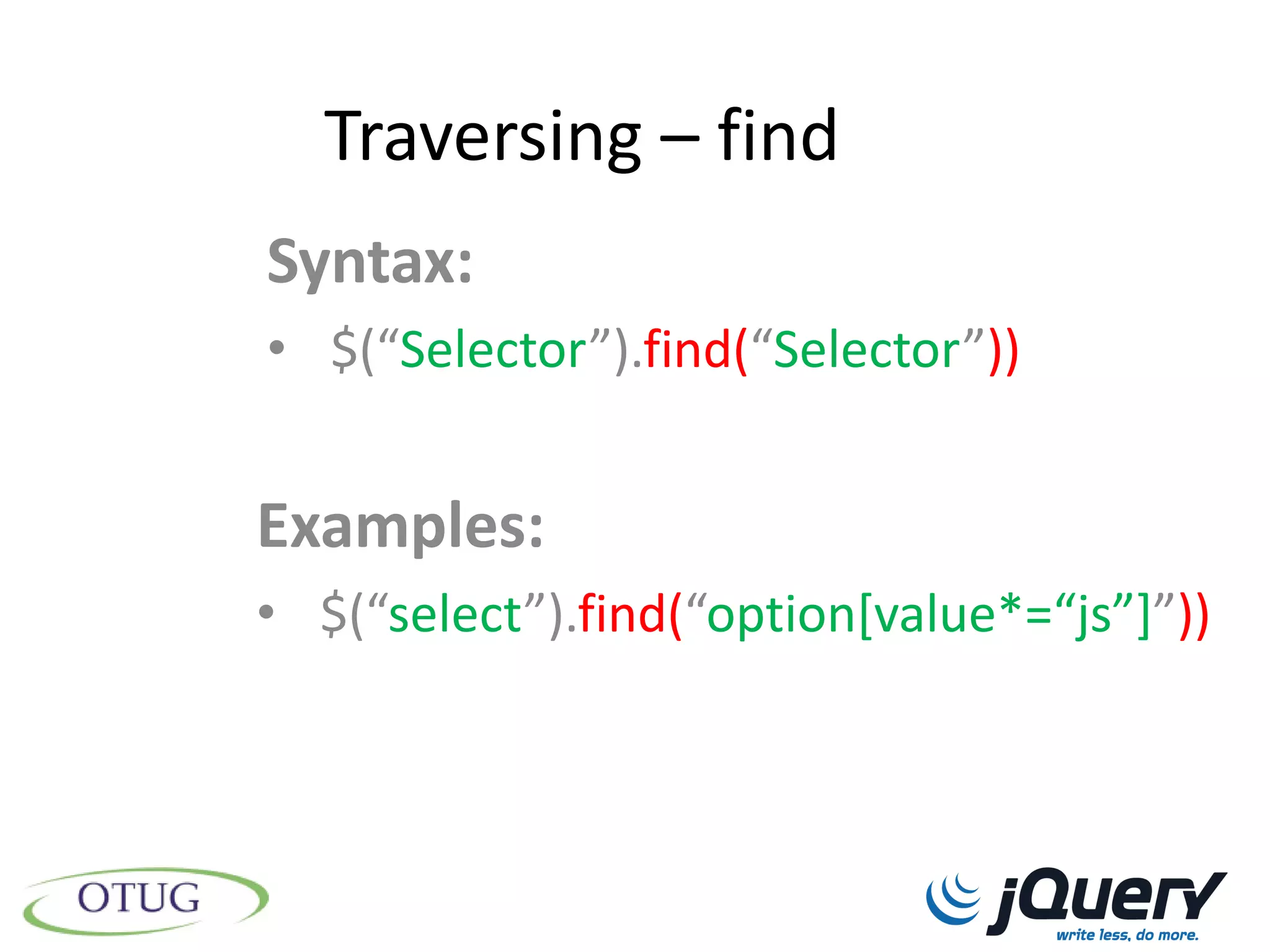 Traversing – find
Syntax:
• $(“Selector”).find(“Selector”))


Examples:
• $(“select”).find(“option*value*=“js”+”))
 
