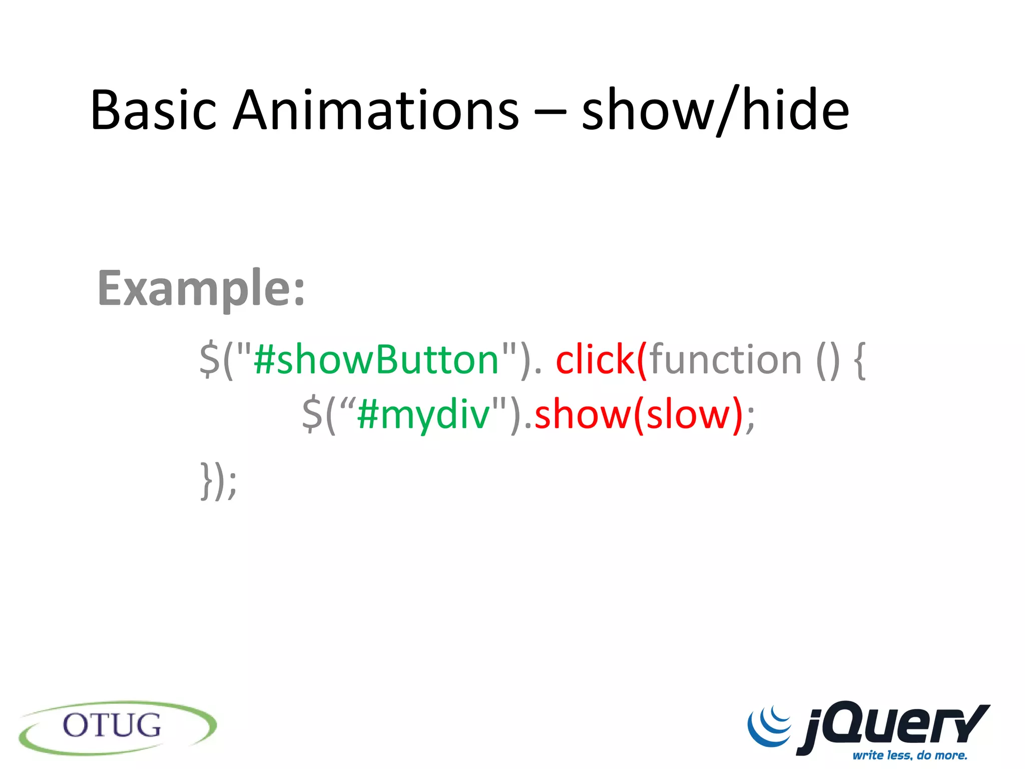 Basic Animations – show/hide

Example:
    $("#showButton"). click(function () {
         $(“#mydiv").show(slow);
    });
 