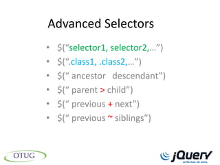 Advanced Selectors
•   $(“selector1, selector2,…”)
•   $(“.class1, .class2,…”)
•   $(“ ancestor descendant”)
•   $(“ parent > child”)
•   $(“ previous + next”)
•   $(“ previous ~ siblings”)
 