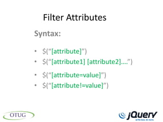 Filter Attributes
Syntax:
• $(“[attribute]”)
• $(“[attribute1] [attribute2+….”)
• $(“[attribute=value]”)
• $(“[attribute!=value]”)
 