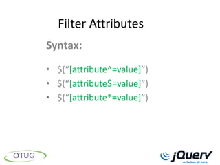 Filter Attributes
Syntax:
• $(“[attribute^=value]”)
• $(“[attribute$=value]”)
• $(“[attribute*=value]”)
 