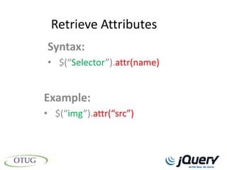 Retrieve Attributes
Syntax:
• $(“Selector”).attr(name)


Example:
• $(“img”).attr(“src”)
 